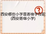 西安哪些小学是寄宿学校呢(西安寄宿小学)