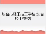 烟台市轻工技工学校(烟台轻工技校)