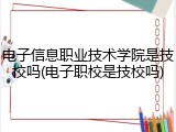 电子信息职业技术学院是技校吗(电子职校是技校吗)