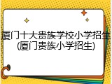 厦门十大贵族学校小学招生(厦门贵族小学招生)