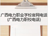 广西电力职业学校官网电话(广西电力职校电话)