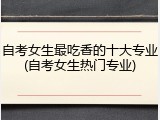 自考女生最吃香的十大专业(自考女生热门专业)