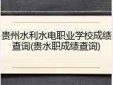 贵州水利水电职业学校成绩查询(贵水职成绩查询)