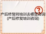 产后修复师培训去哪里咨询(产后修复培训咨询)