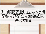 佛山顺德农业职业技术学院是私立还是公立(顺德农院是公立吗)