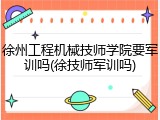徐州工程机械技师学院要军训吗(徐技师军训吗)