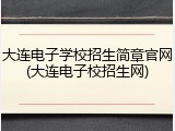 大连电子学校招生简章官网(大连电子校招生网)