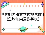 世界知名贵族学校排名前十(全球顶尖贵族学校)