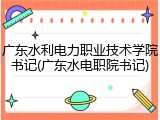 广东水利电力职业技术学院书记(广东水电职院书记)