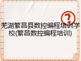 芜湖繁昌县数控编程培训学校(繁昌数控编程培训)