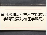 黄河水利职业技术学院校医余鸣忠(黄河校医余鸣忠)