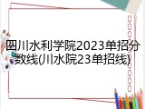 四川水利学院2023单招分数线(川水院23单招线)