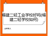 福建二轻工业学校好吗(福建二轻学校如何)