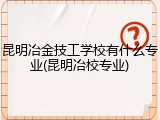 昆明冶金技工学校有什么专业(昆明冶校专业)