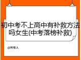 初中考不上高中有补救方法吗女生(中考落榜补救)