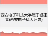 西安电子科技大学属于哪里管(西安电子科大归属)