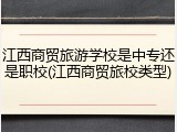 江西商贸旅游学校是中专还是职校(江西商贸旅校类型)