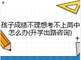孩子成绩不理想考不上高中怎么办(升学出路咨询)