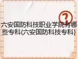 六安国防科技职业学院有哪些专科(六安国防科技专科)