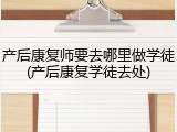 产后康复师要去哪里做学徒(产后康复学徒去处)