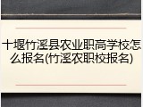 十堰竹溪县农业职高学校怎么报名(竹溪农职校报名)