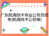 广东航海技术专业公务员招考(航海技术公招粤)