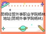 昆明经贸外事职业学院杨林地址(昆明外事学院杨林)