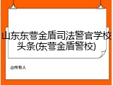 山东东营金盾司法警官学校头条(东营金盾警校)