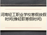 河南轻工职业学校寒假放假时间(豫轻职寒假时间)