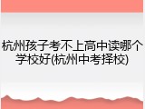 杭州孩子考不上高中读哪个学校好(杭州中考择校)