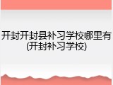 开封开封县补习学校哪里有(开封补习学校)