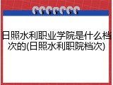日照水利职业学院是什么档次的(日照水利职院档次)