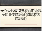 大兴安岭塔河县农业职业科技职业学院地址(塔河农职院地址)