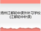 扬州江都初中课外补习学校(江都初中补课)