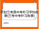 开封兰考县中考补习学校收费(兰考中考补习收费)