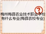 梅州梅县农业技术职业学校有什么专业(梅县农校专业)