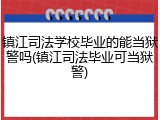 镇江司法学校毕业的能当狱警吗(镇江司法毕业可当狱警)