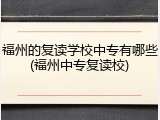 福州的复读学校中专有哪些(福州中专复读校)