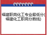 福建职高化工专业最低分(福建化工职高分数线)