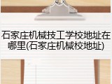 石家庄机械技工学校地址在哪里(石家庄机械校地址)