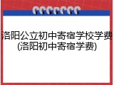 洛阳公立初中寄宿学校学费(洛阳初中寄宿学费)
