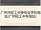 广州市轻工中等专业学校地址(广州轻工中专地址)