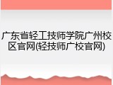 广东省轻工技师学院广州校区官网(轻技师广校官网)