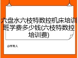 六盘水六枝特数控机床培训班学费多少钱(六枝特数控培训费)