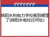 绵阳水利电力学校搬到哪里了(绵阳水电校迁何处)