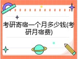 考研寄宿一个月多少钱(考研月宿费)