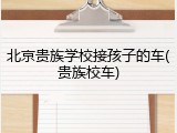 北京贵族学校接孩子的车(贵族校车)