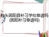 包头固阳县补习学校靠谱吗(固阳补习靠谱吗)
