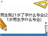 男生我21岁了学什么专业(21岁男生学什么专业)