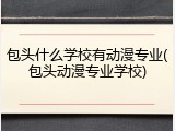包头什么学校有动漫专业(包头动漫专业学校)